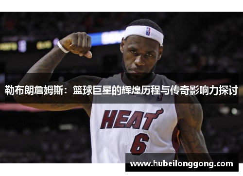 勒布朗詹姆斯：篮球巨星的辉煌历程与传奇影响力探讨