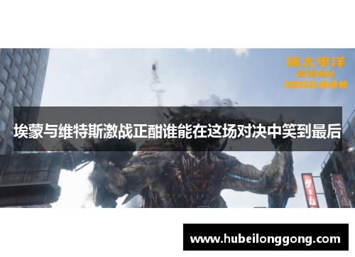 埃蒙与维特斯激战正酣谁能在这场对决中笑到最后