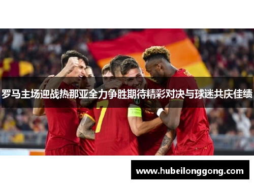 罗马主场迎战热那亚全力争胜期待精彩对决与球迷共庆佳绩