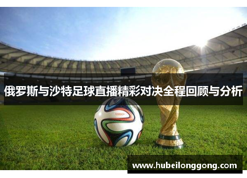 俄罗斯与沙特足球直播精彩对决全程回顾与分析