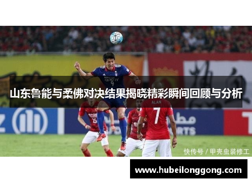 山东鲁能与柔佛对决结果揭晓精彩瞬间回顾与分析