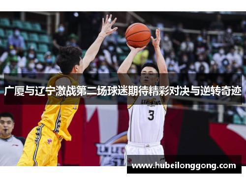 广厦与辽宁激战第二场球迷期待精彩对决与逆转奇迹